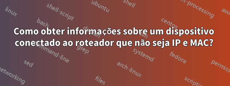 Como obter informações sobre um dispositivo conectado ao roteador que não seja IP e MAC?