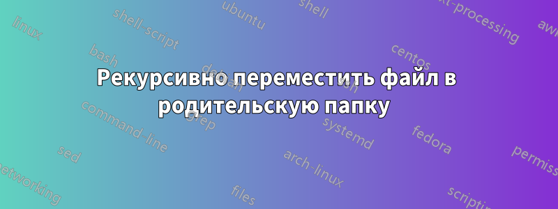 Рекурсивно переместить файл в родительскую папку 