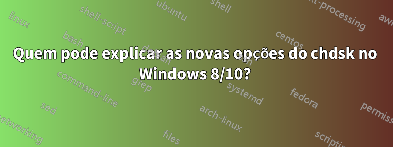 Quem pode explicar as novas opções do chdsk no Windows 8/10?