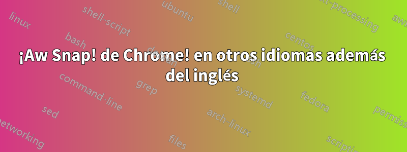 ¡Aw Snap! de Chrome! en otros idiomas además del inglés