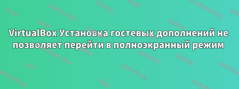 VirtualBox Установка гостевых дополнений не позволяет перейти в полноэкранный режим