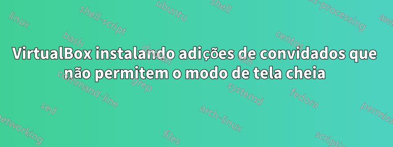 VirtualBox instalando adições de convidados que não permitem o modo de tela cheia