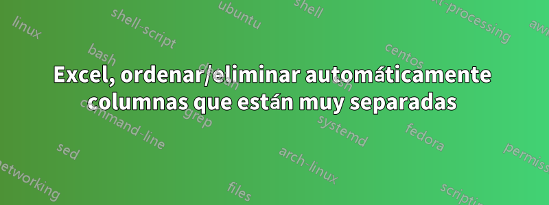 Excel, ordenar/eliminar automáticamente columnas que están muy separadas