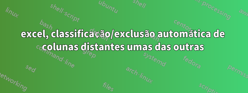 excel, classificação/exclusão automática de colunas distantes umas das outras