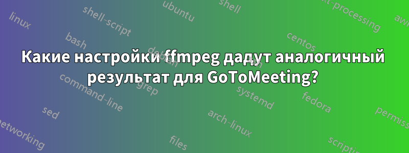 Какие настройки ffmpeg дадут аналогичный результат для GoToMeeting?