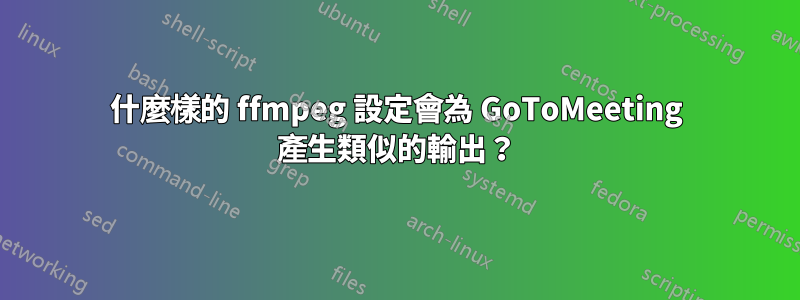 什麼樣的 ffmpeg 設定會為 GoToMeeting 產生類似的輸出？