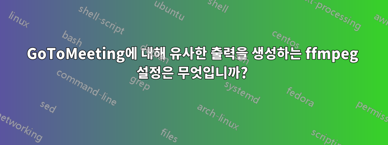 GoToMeeting에 대해 유사한 출력을 생성하는 ffmpeg 설정은 무엇입니까?