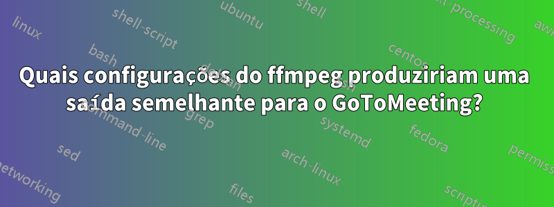 Quais configurações do ffmpeg produziriam uma saída semelhante para o GoToMeeting?