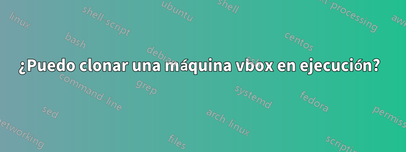 ¿Puedo clonar una máquina vbox en ejecución? 