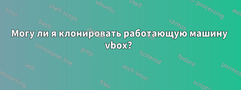 Могу ли я клонировать работающую машину vbox? 