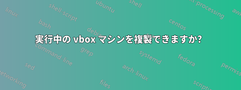 実行中の vbox マシンを複製できますか? 