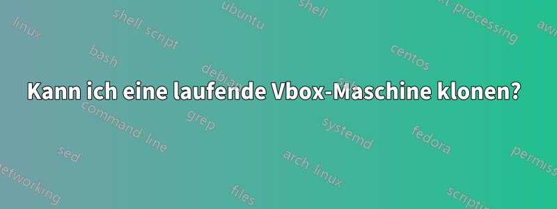 Kann ich eine laufende Vbox-Maschine klonen? 