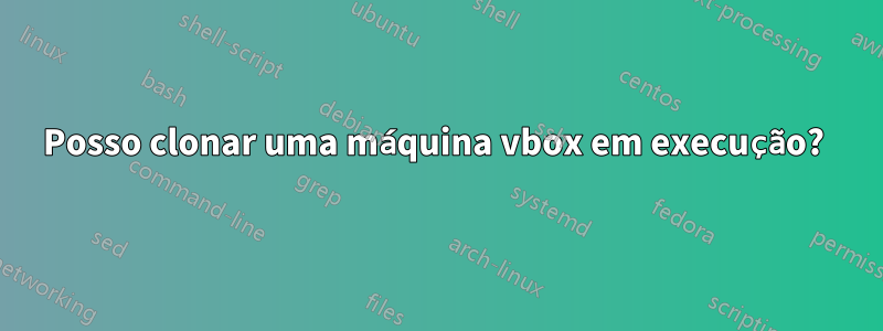 Posso clonar uma máquina vbox em execução? 