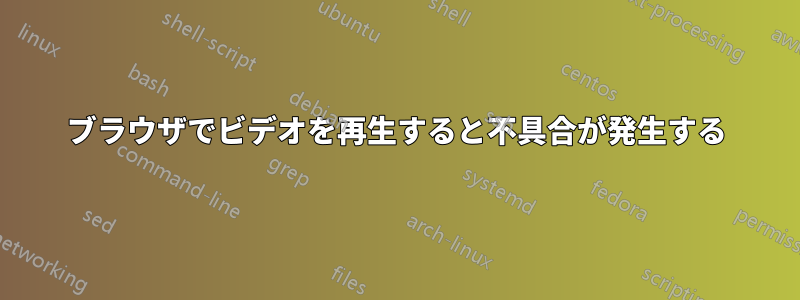 ブラウザでビデオを再生すると不具合が発生する