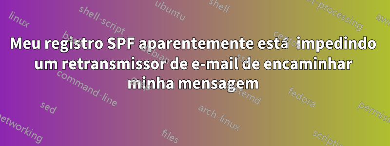 Meu registro SPF aparentemente está impedindo um retransmissor de e-mail de encaminhar minha mensagem