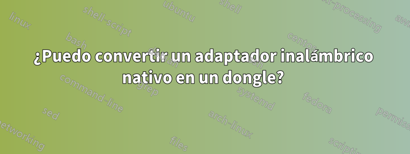 ¿Puedo convertir un adaptador inalámbrico nativo en un dongle?