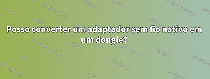 Posso converter um adaptador sem fio nativo em um dongle?