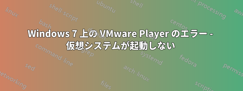 Windows 7 上の VMware Player のエラー - 仮想システムが起動しない