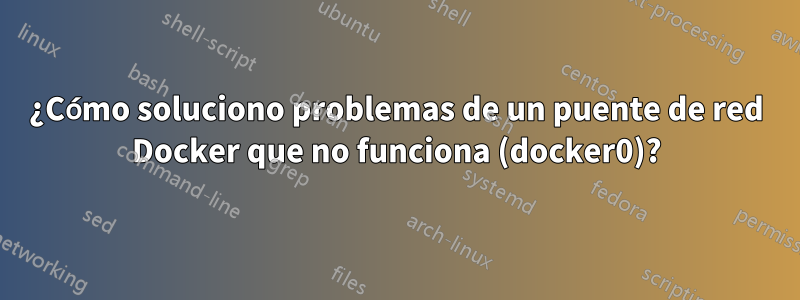 ¿Cómo soluciono problemas de un puente de red Docker que no funciona (docker0)?