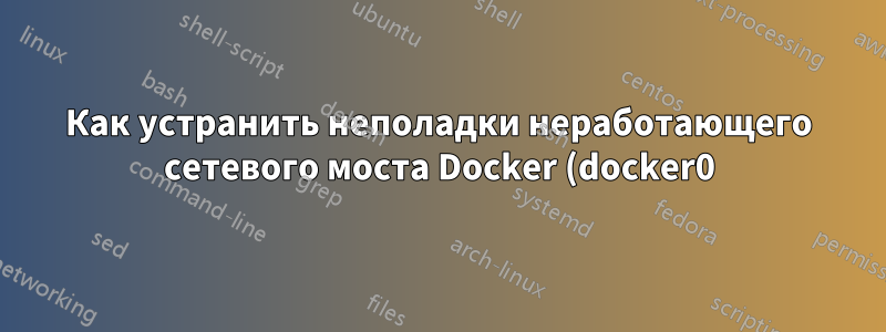 Как устранить неполадки неработающего сетевого моста Docker (docker0)?