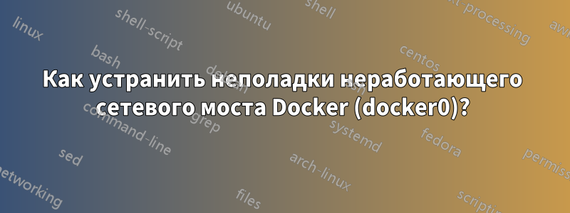 Как устранить неполадки неработающего сетевого моста Docker (docker0)?