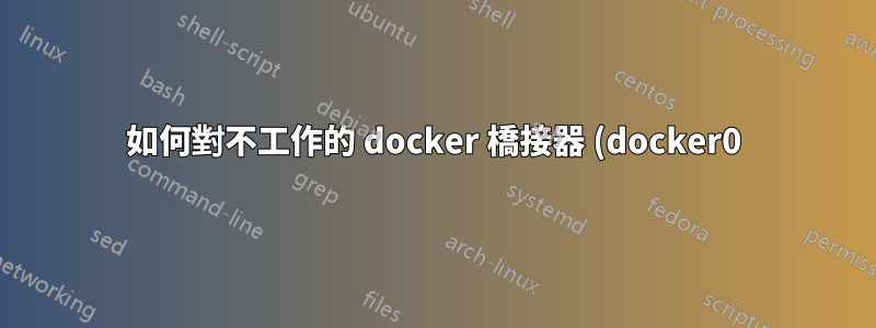 如何對不工作的 docker 橋接器 (docker0) 進行故障排除?