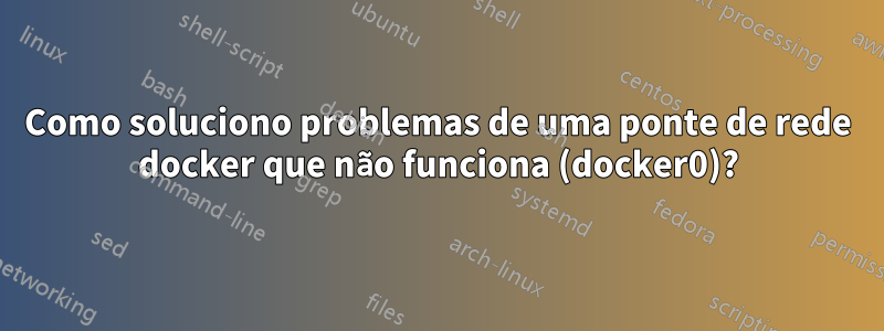 Como soluciono problemas de uma ponte de rede docker que não funciona (docker0)?