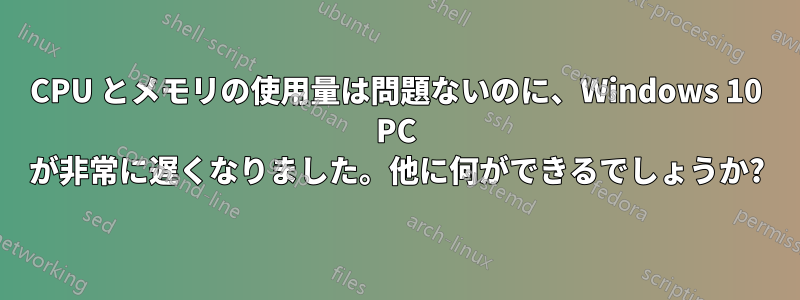 CPU とメモリの使用量は問題ないのに、Windows 10 PC が非常に遅くなりました。他に何ができるでしょうか?