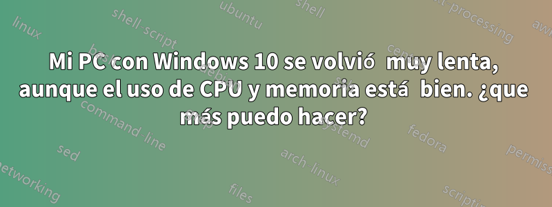 Mi PC con Windows 10 se volvió muy lenta, aunque el uso de CPU y memoria está bien. ¿que más puedo hacer?