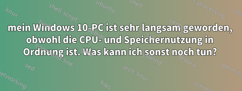 mein Windows 10-PC ist sehr langsam geworden, obwohl die CPU- und Speichernutzung in Ordnung ist. Was kann ich sonst noch tun?