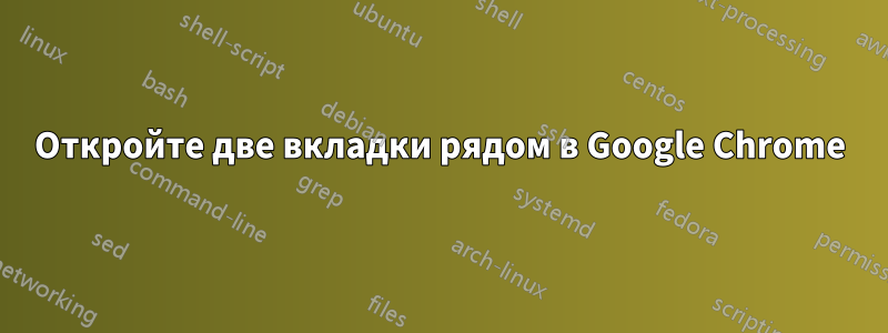 Откройте две вкладки рядом в Google Chrome