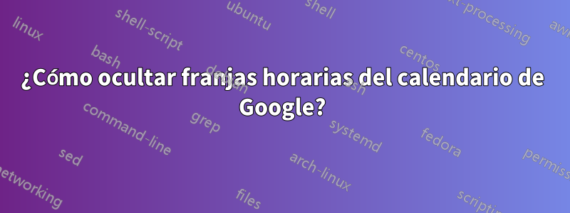 ¿Cómo ocultar franjas horarias del calendario de Google?