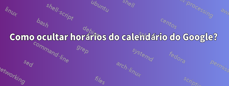 Como ocultar horários do calendário do Google?