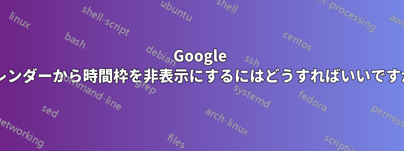 Google カレンダーから時間枠を非表示にするにはどうすればいいですか?