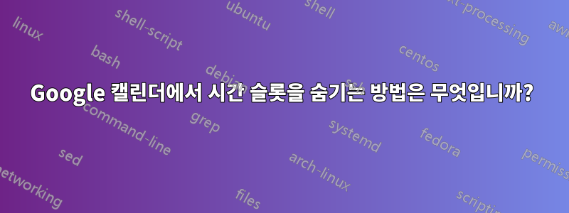 Google 캘린더에서 시간 슬롯을 숨기는 방법은 무엇입니까?