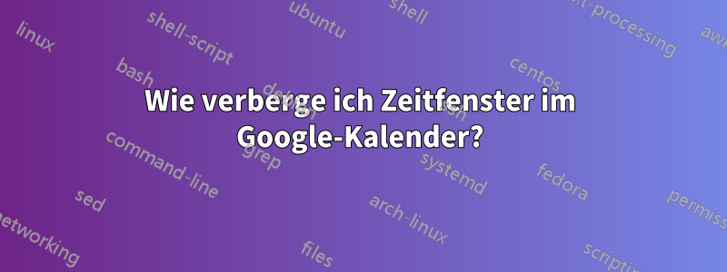 Wie verberge ich Zeitfenster im Google-Kalender?