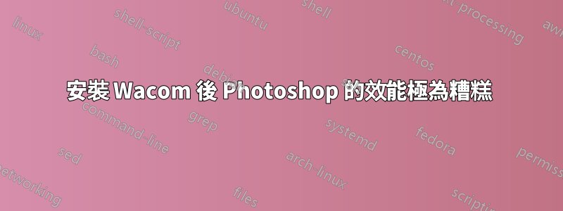 安裝 Wacom 後 Photoshop 的效能極為糟糕