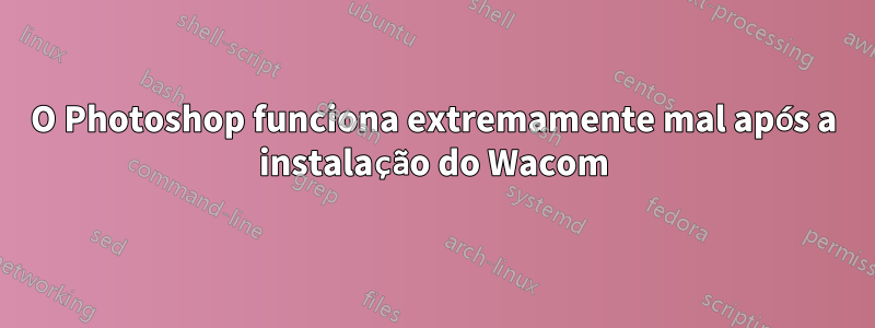 O Photoshop funciona extremamente mal após a instalação do Wacom