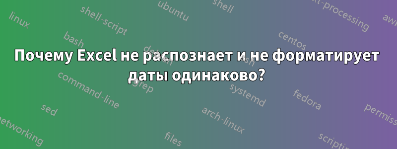 Почему Excel не распознает и не форматирует даты одинаково?