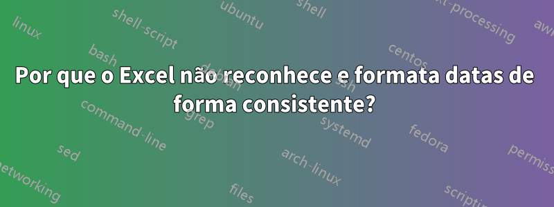 Por que o Excel não reconhece e formata datas de forma consistente?