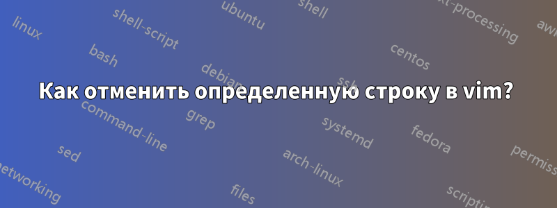 Как отменить определенную строку в vim?