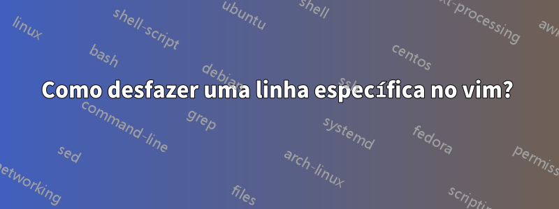 Como desfazer uma linha específica no vim?