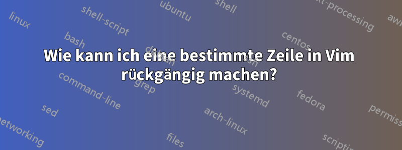 Wie kann ich eine bestimmte Zeile in Vim rückgängig machen?