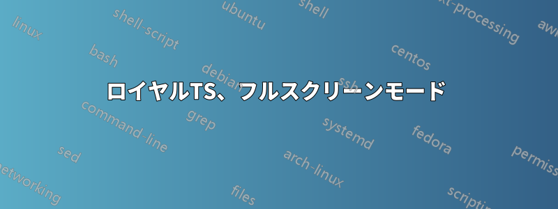 ロイヤルTS、フルスクリーンモード