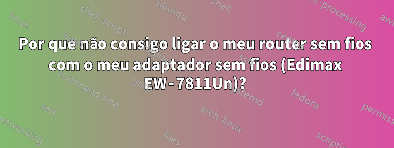 Por que não consigo ligar o meu router sem fios com o meu adaptador sem fios (Edimax EW‑7811Un)?