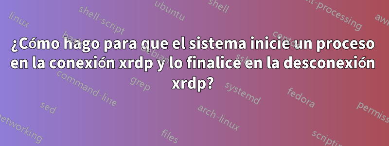 ¿Cómo hago para que el sistema inicie un proceso en la conexión xrdp y lo finalice en la desconexión xrdp?