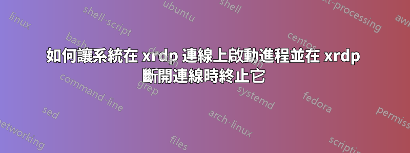 如何讓系統在 xrdp 連線上啟動進程並在 xrdp 斷開連線時終止它