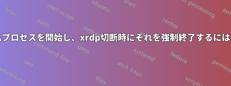 xrdp接続時にシステムプロセスを開始し、xrdp切断時にそれを強制終了するにはどうすればいいですか