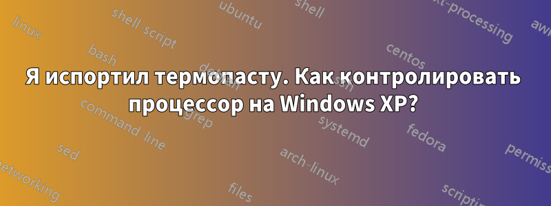 Я испортил термопасту. Как контролировать процессор на Windows XP?