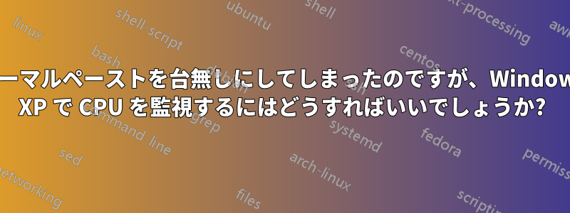 サーマルペーストを台無しにしてしまったのですが、Windows XP で CPU を監視するにはどうすればいいでしょうか?